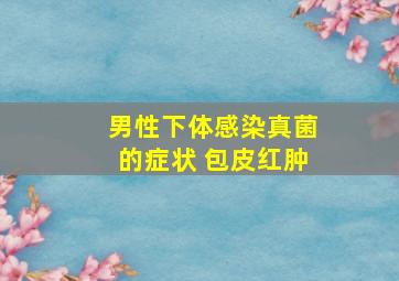 男性下体感染真菌的症状 包皮红肿